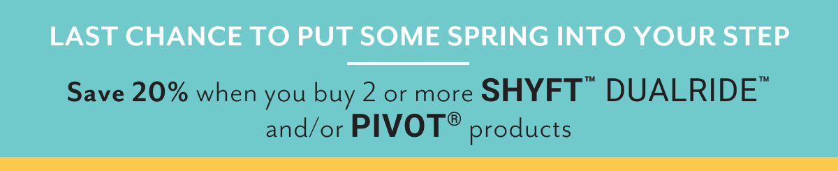 Last chance to put some spring into your step | Save 20% when you buy 2 or more Shyftâ„¢ Dualrideâ„¢ and/or Pivotâ„¢ products