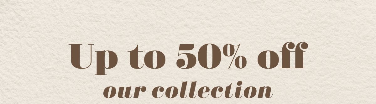 Up to 50% off our collection