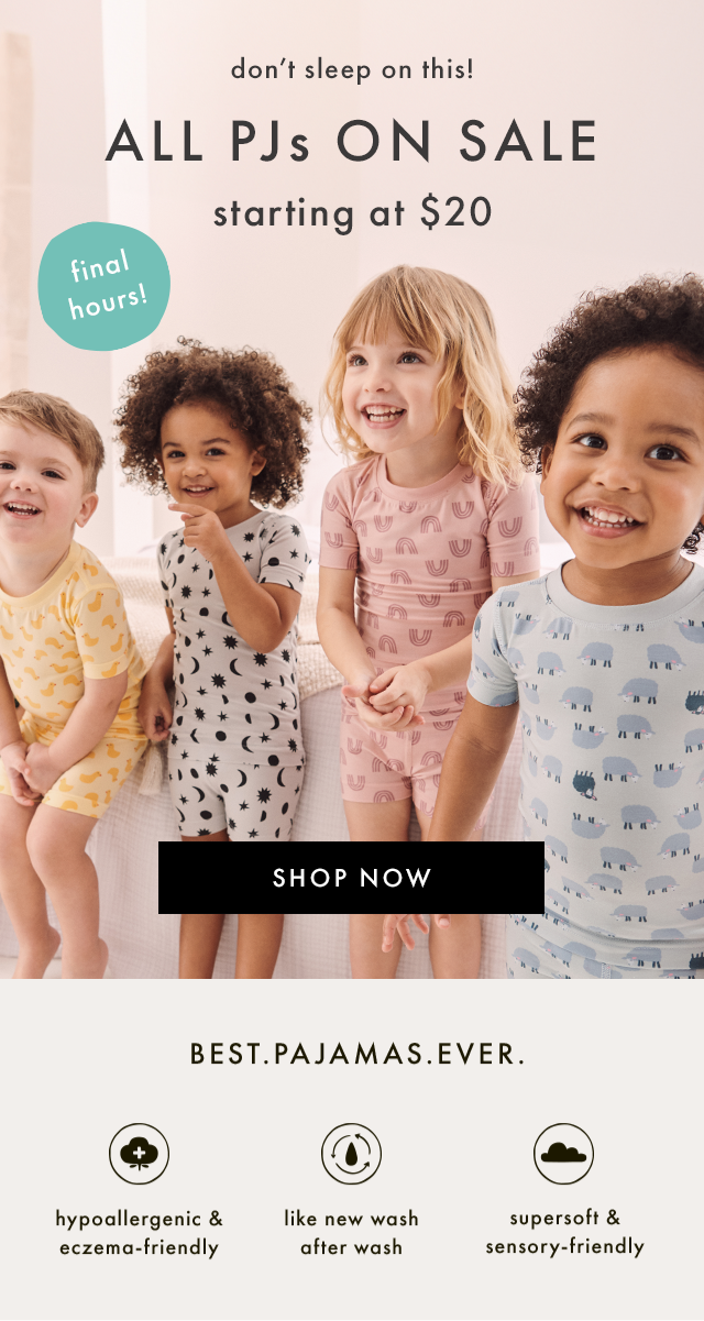 don't sleep on this! | ALL PJs ON SALE | starting at $20 | final hours! | SHOP NOW | BEST.PAJAMAS.EVER. | hypoallergenic & eczema-friendly | like new wash after wash | supersoft & sensory-friendly