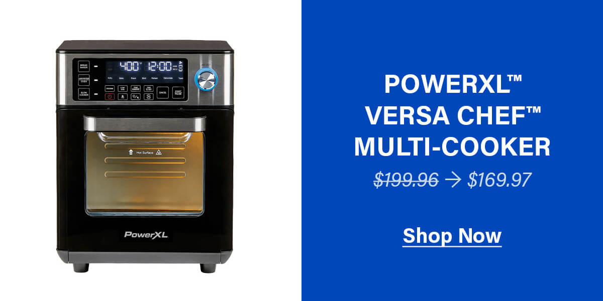 POWERXL™ VERSA CHEF™ MULTI-COOKER $199.96 → $169.97 SHOP NOW