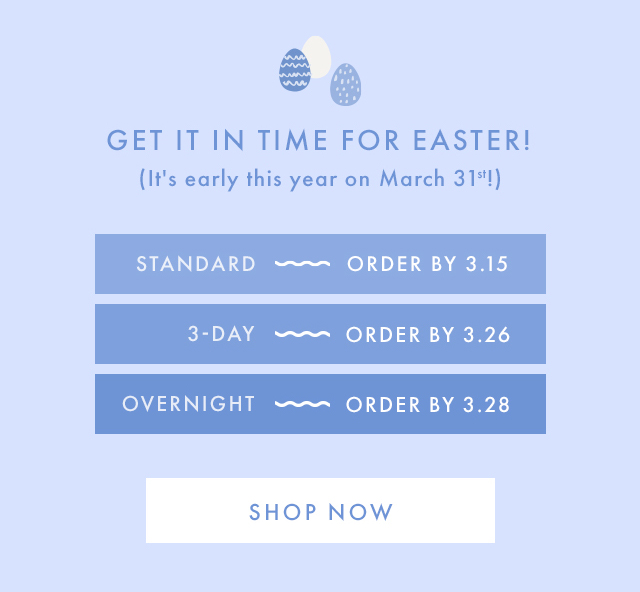 GET IT IN TIME FOR EASTER! (It's early this year on March 31st!) | STANDARD - ORDER BY 3.15 | 3-DAY - ORDER BY 3.26 | OVERNIGHT - ORDER BY 3.28 | SHOP NOW