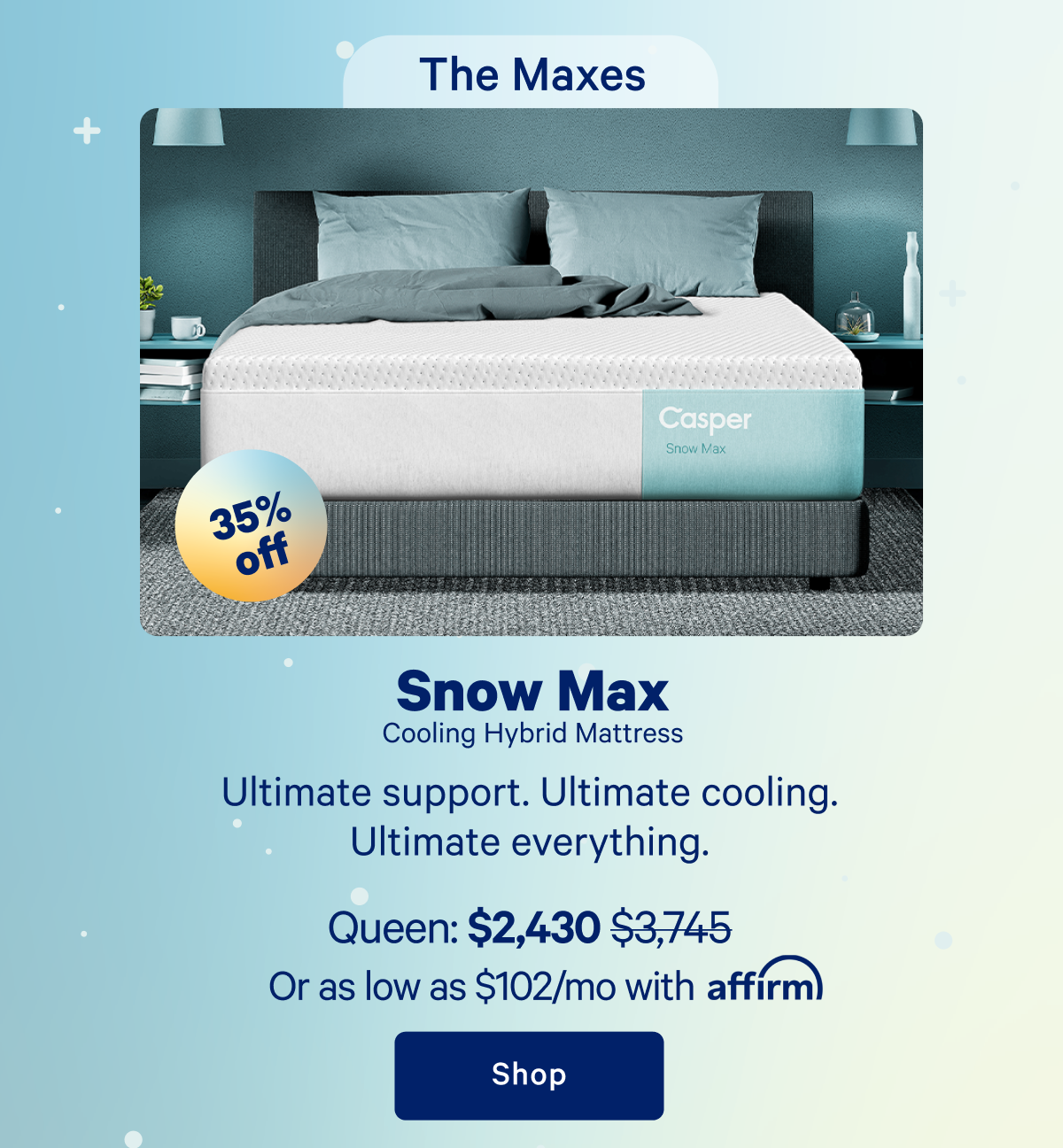 The Maxes; Snow Max Cooling Hybrid Mattress; Ultimate support. Ultimate cooling. Ultimate everything.