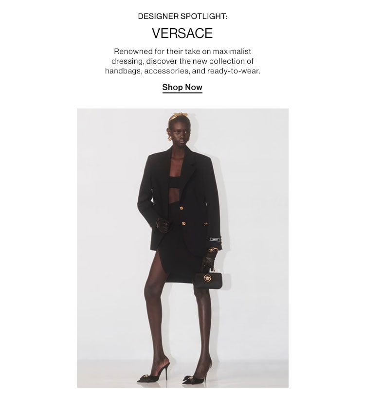  DESIGNER SPOTLIGHT: VERSACE: Renowned for their take on maximalist dressing, discover the new collection of handbags, accessories, and ready-to-wear. Shop Now