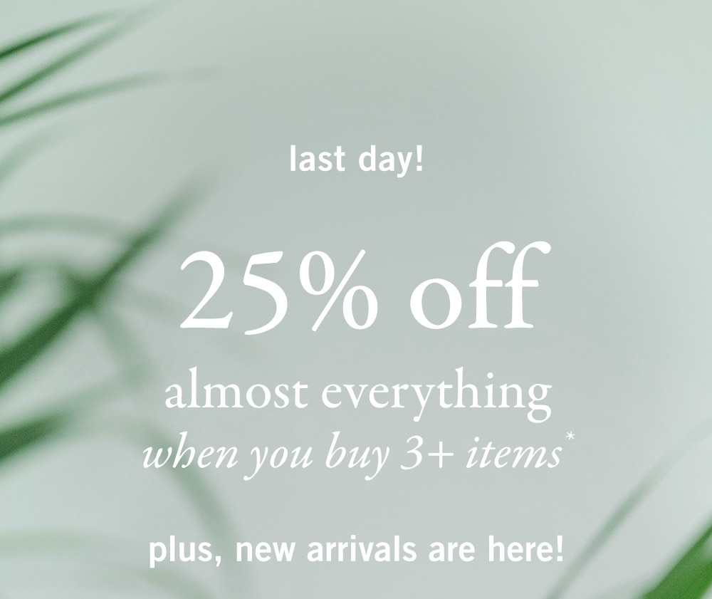 last day!
25% off
almost everything
when you buy 3+ items*
plus, new arrivals are here!