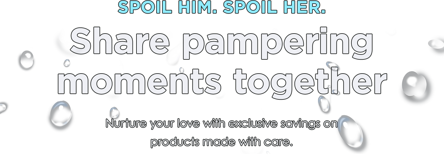 SPOIL HIM. SPOIL HER. | Share pampering moments together | Nurture your love with exclusive savings on products made with care.