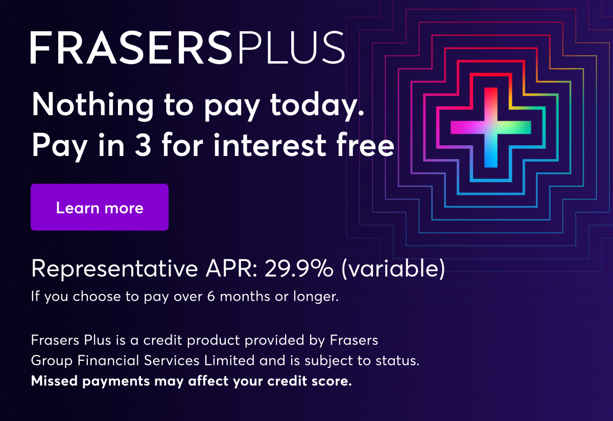 Frasers Plus. Nothing to pay today. Pay in 3 for interest free. Representative APR: 29.9% (variable). If you choose to pay over 6 months or longer. Missed payments may effect your credit score. Learn more.