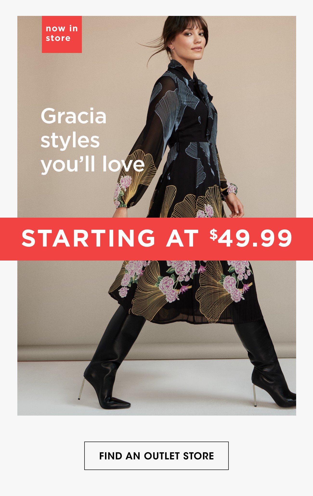 now in store | Gracia styles you'll love | STARTING AT $49.99 | FIND AN OUTLET STORE