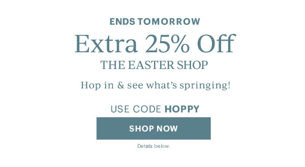 ENDS TOMORROW  Extra 25% Off  THE EASTER SHOP  Hop in & see what's springing!  USE CODE HOPPY  [SHOP NOW] Details below.