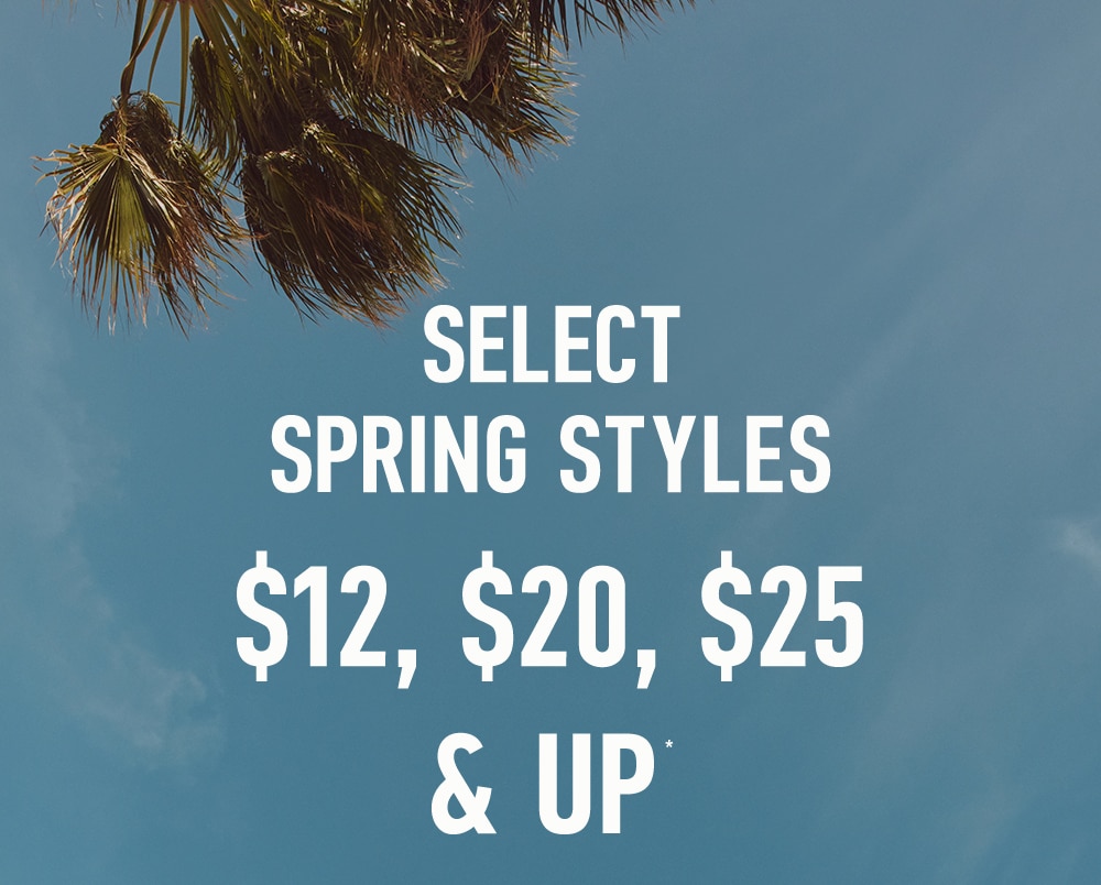 SELECT SPRING STYLES

$12, $20, $25 & UP*
