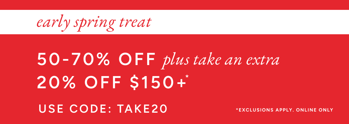 Early spring treat. 50-70% off plus take an extra 20% off $150+. Use code: TAKE20