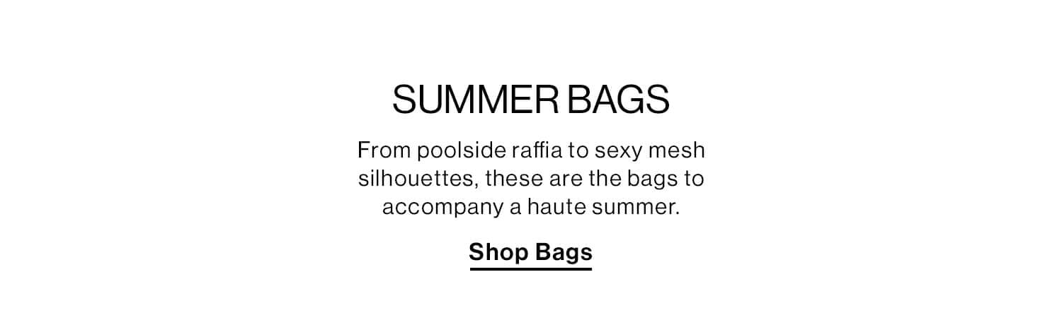 SUMMER BAGS DEK: From poolside raffia to sexy mesh silhouettes, these are the bags to accompany a haute summer.  CTA: Shop Bags