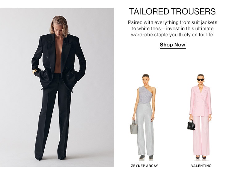 Tailored Trousers. Paired with everything from suit jackets to white tees—invest in this ultimate wardrobe staple you’ll rely on for life. Shop now