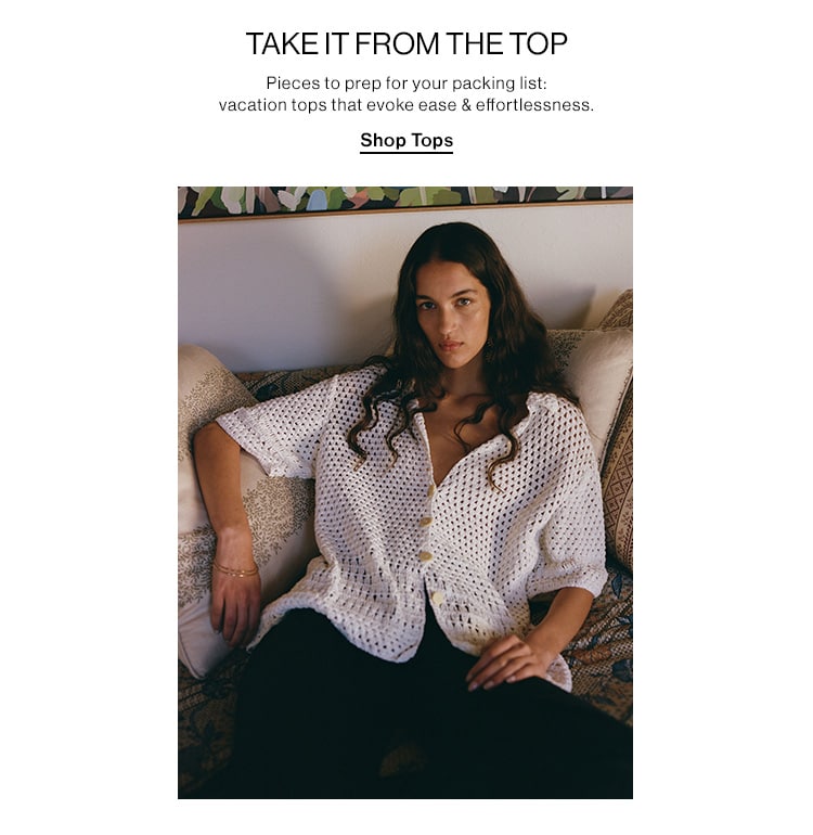 TAKE IT FROM THE TOP. Pieces to prep on your packing list: vacation tops that evoke ease & effortlessness. Shop Tops