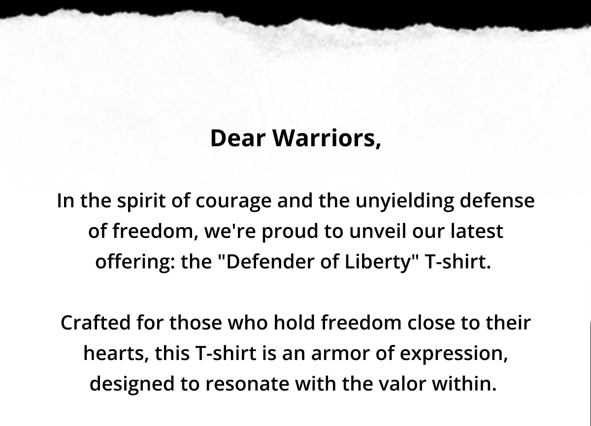 Dear Warriors,  In the spirit of courage and the unyielding defense of freedom, we're proud to unveil our latest offering: the "Defender of Liberty" T-shirt.   Crafted for those who hold freedom close to their hearts, this T-shirt is an armor of expression, designed to resonate with the valor within.