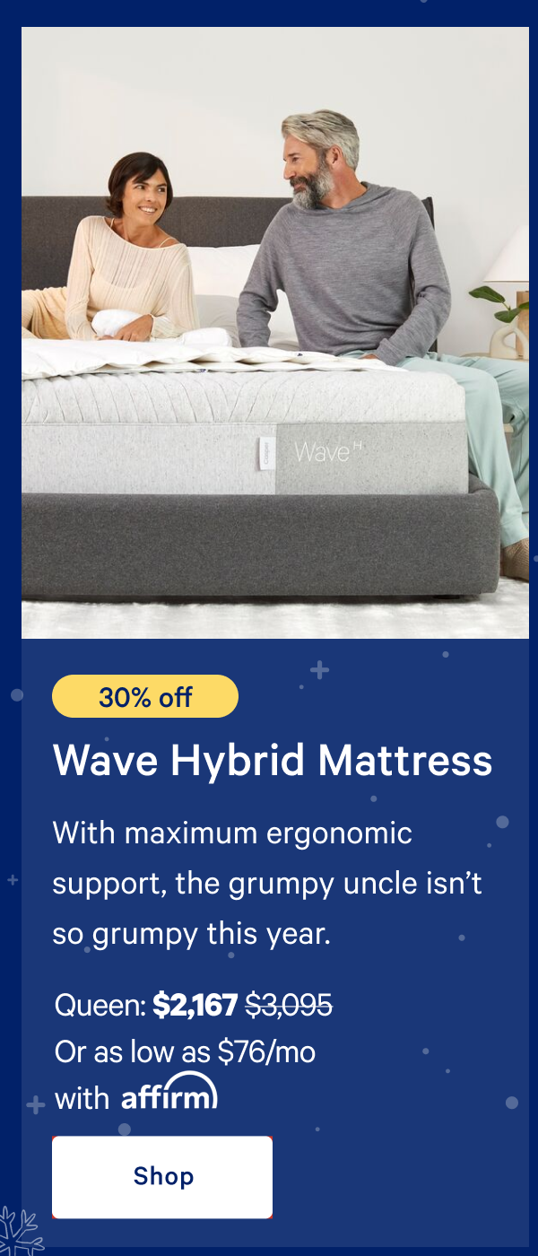 [30% off] >> Wave Hybrid Mattress >> With maximum ergonomic support, the grumpy uncle isnâ€™t so grumpy this year. >> Queen: $2,167 ($3,095) >> Or as low as $76/mo with affirm. >> Shop >>