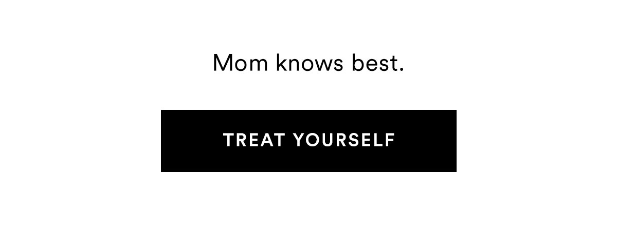 Mom knows best. TREAT YOURSELF>>