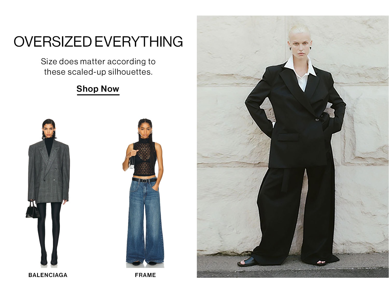 OVERSIZED EVERYTHING. Size does matter according to these scaled-up silhouettes. Shop Now