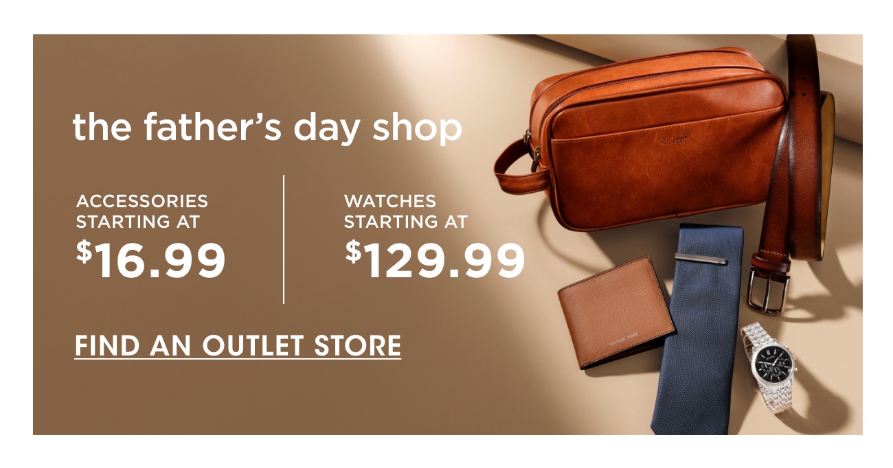 the father's day shop | ACCESSORIES STARTING AT $16.99 | WATCHES STARTING AT $129.99 | FIND AN OUTLET STORE