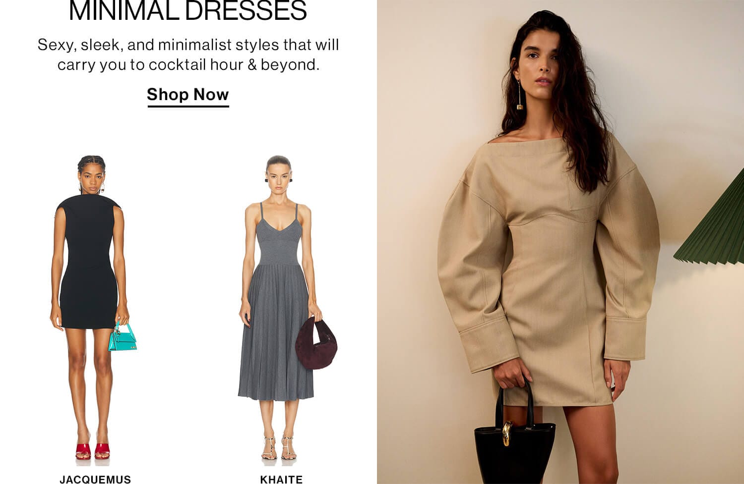 Minimal Dresses  DEK: Sexy, sleek, and minimalist styles that will carry you to cocktail hour & beyond. CTA: Shop Now