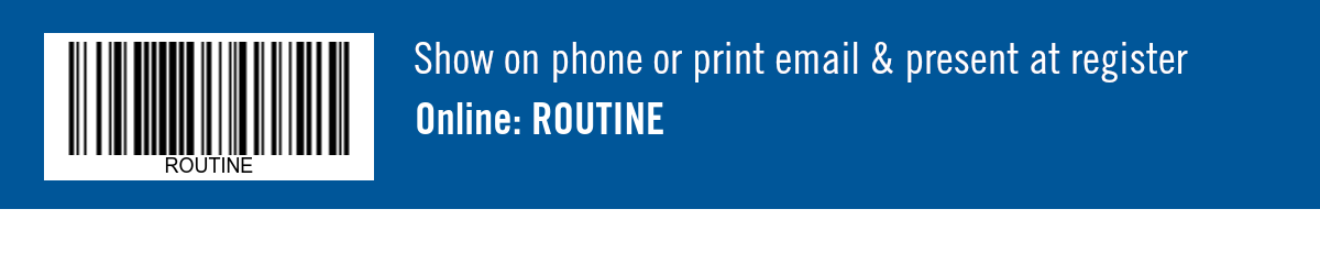 Show on phone or print email & present at register. Online: ROUTINE