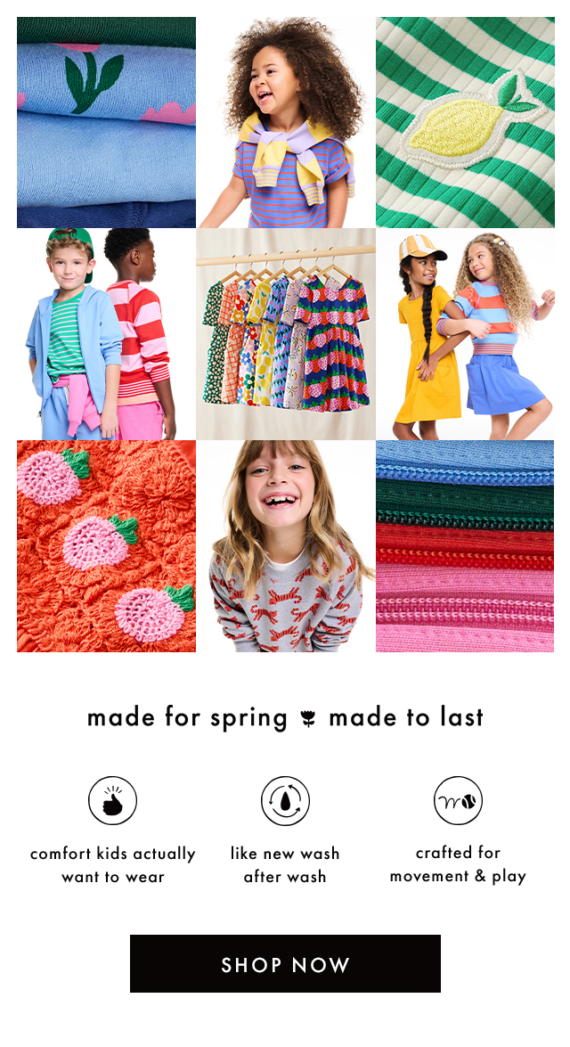 made for spring made to last | comfort kids actually want to wear | like new wash after wash | crafted for movement & play | SHOP NOW