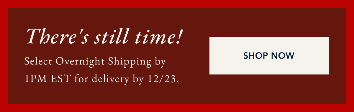 There's still time! Select overnight shipping by 1PM EST for delivery by 12/23. SHOP NOW