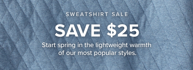 Sweatshirt Sale Save $25 Start spring in the lightweight warmth of our most popular styles.