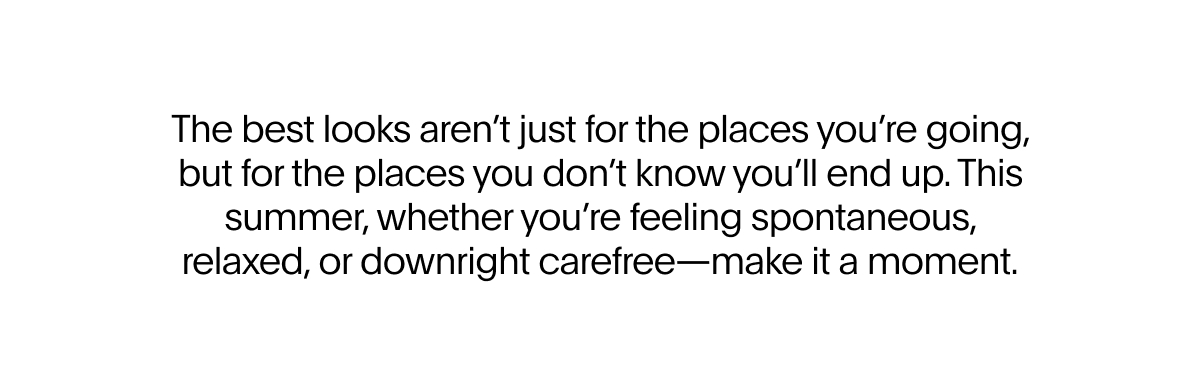 The best looks aren’t just for the places you’re going, but for the places you don’t know you’ll end up. 