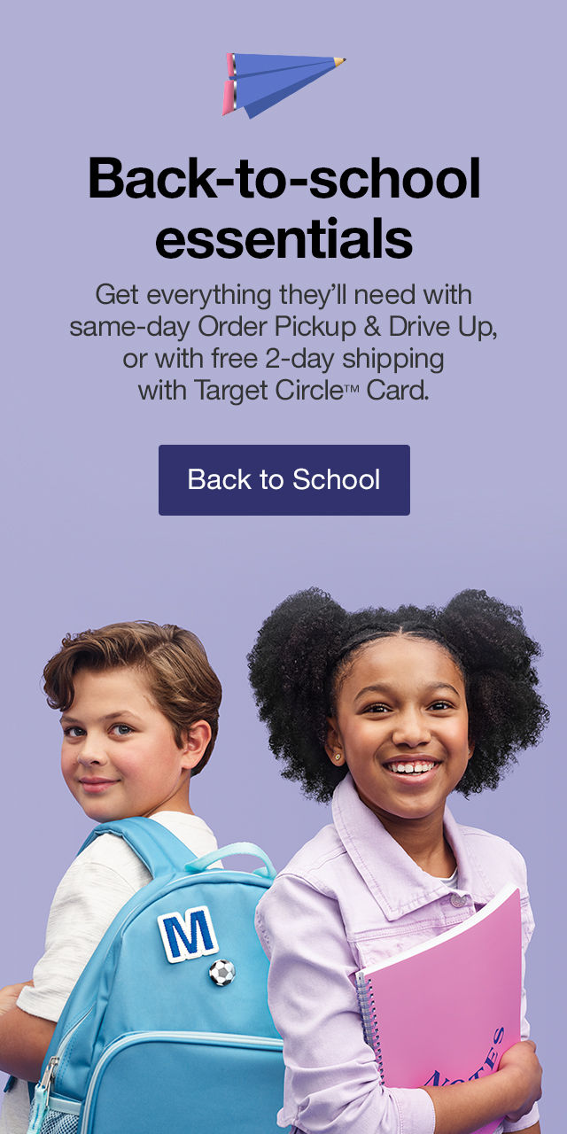 Back-to-school essentials Get everything they’ll need with same-day Order Pickup & Drive Up, or with free 2-day shipping with Target Circle™ Card. Back to School >