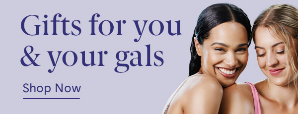 Gifts for you & your gals, shop now