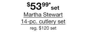 $53.99 *set Martha Stewart 14-pc. cutlery set, regular $120 set