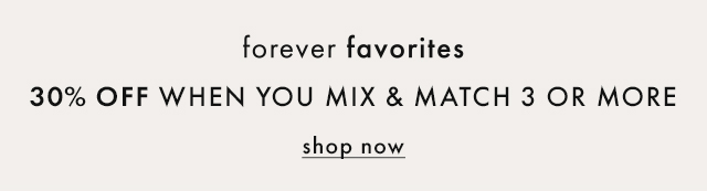 forever favorites | 30% OFF WHEN YOU MIX & MATCH 3 OR MORE | shop now