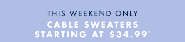 This weekend only                                            Cable sweaters starting at $34.99º                                            