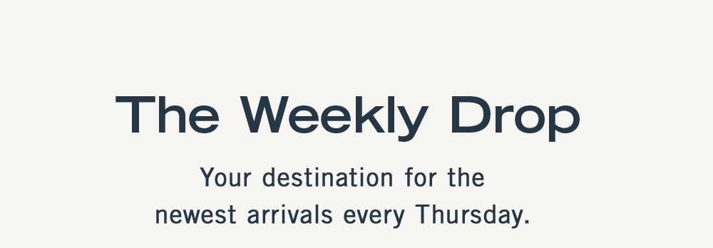 THE WEEKLY DROP
            Your destination for the newest arrivals every Thursday.