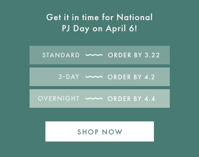 Get it in time for National PJ Day on April 6! | STANDARD ~ ORDER BY 3.22 | 3-DAY ~ ORDER BY 4.2 | OVERNIGHT ~ ORDER BY 4.4 | SHOP NOW