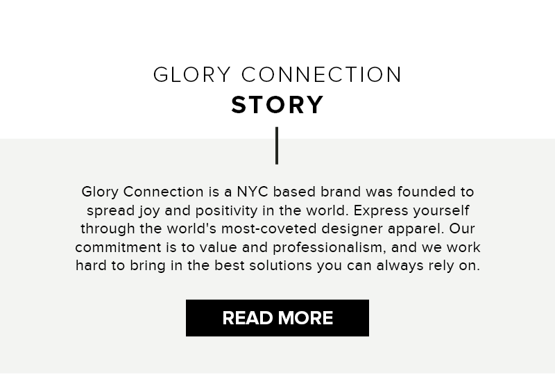 Glory Connection Story - Glory connection is a NYC based brand was founded to spread jo and positivity in the world. Express yourself through the world's most-coveted designer apparel. Our commitment is to value and professionalism, and we work hard to bring in the best solutions you can always rely on. Read more