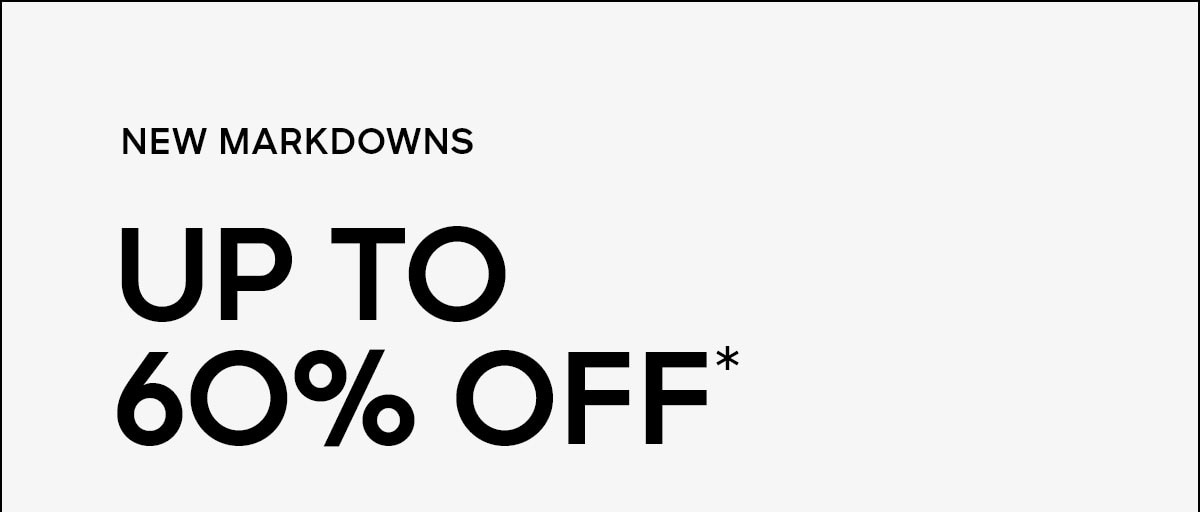 NEW MARKDOWNS UP TO 60% OFF*