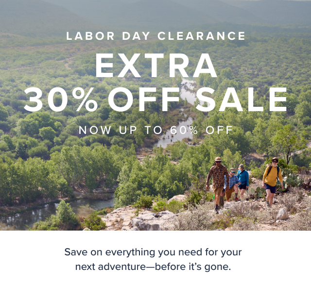 Labor Day Clearance Extra 30% Off Sale Now up to 60% OFf Save on everything you need for your next adventure-before it's gone ONLINE EXCLUSIVE *Prices as marked, exclusions apply.