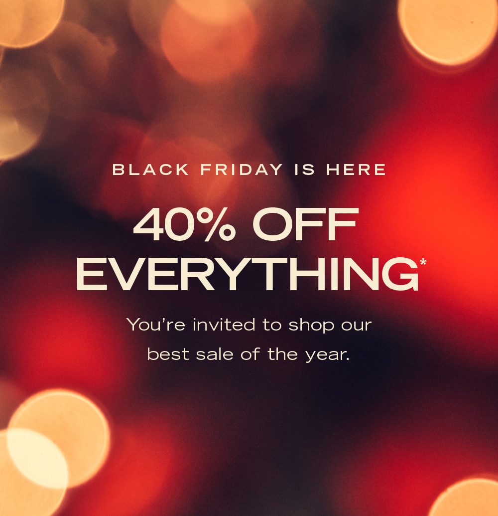 BLACK FRIDAY IS HERE
40% OFF
EVERYTHING*
You're invited to shop our
best sale of the year.