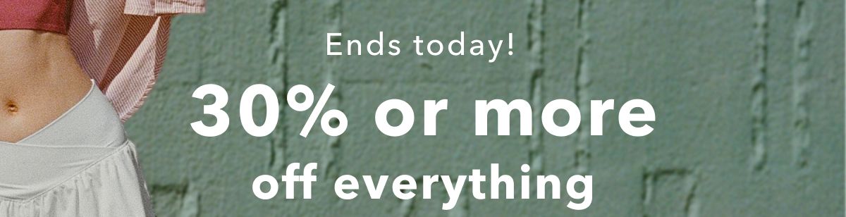 Ends today! 30% or more off everything