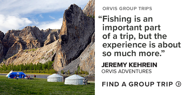 *TGA LOCKUP* Orvis Group Trips 'Fishing is an important part of a trip, but the experience is about so much more.' —Jeremy Kehrein, Travel Sales Manager & Insatiable Globetrotter, Orvis Adventures