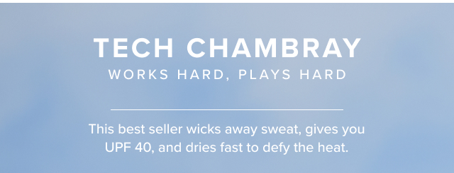 Tech Chambray Works Hard, Plays Hard This best seller wicks away sweat, gives you UPF 40, and dries fast to defy the heat.