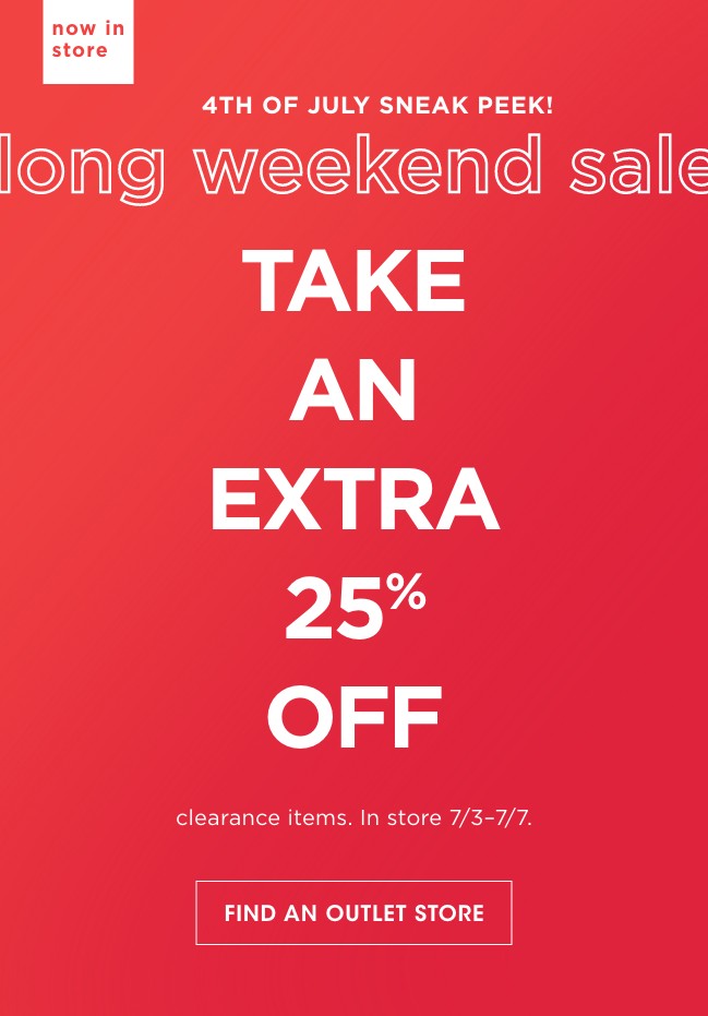 now in store | 4TH OF JULY SNEAK PEEK! | long weekend sale | TAKE AN EXTRA 25% OFF | clearance items. In store 7/3-7/7. | FIND AN OUTLET STORE