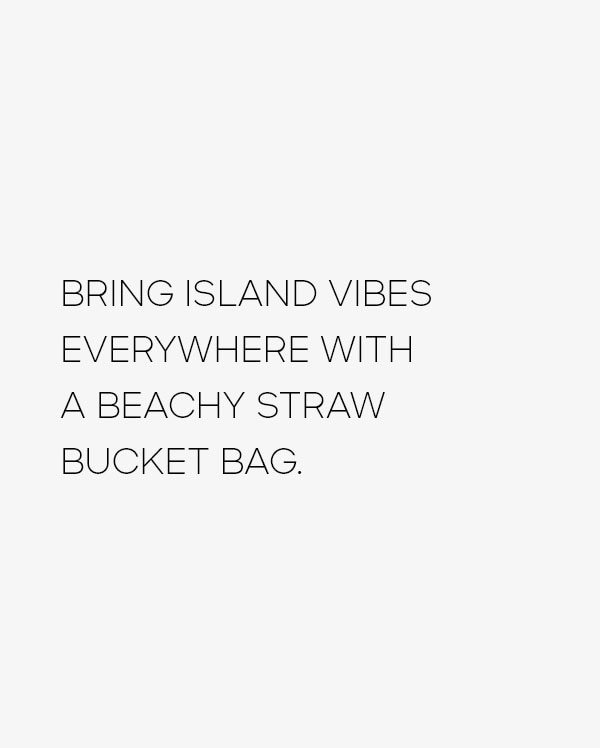 BRING ISLAND VIBES EVERYWHERE WITH A BEACHY STRAW BUCKET BAG.