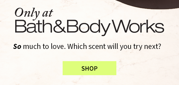 Only at Bath&Body Works So much to love. Which scent will you try next? SHOP