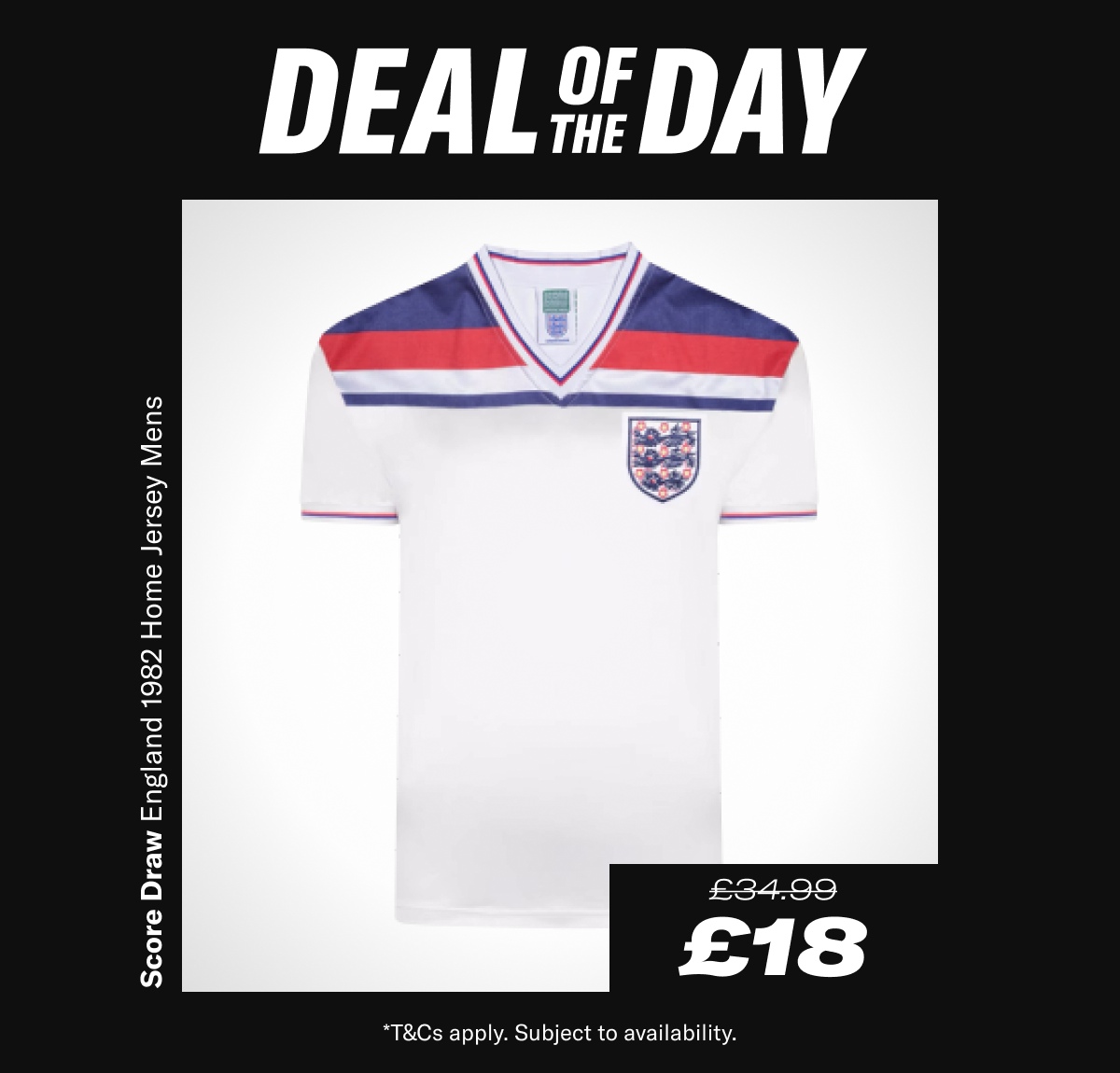 Deal of the day. Score Draw England 1982 Home Jersey Mens. Now £18 Was £34.99. - While Stocks Last *T&Cs apply. Subject to availability.