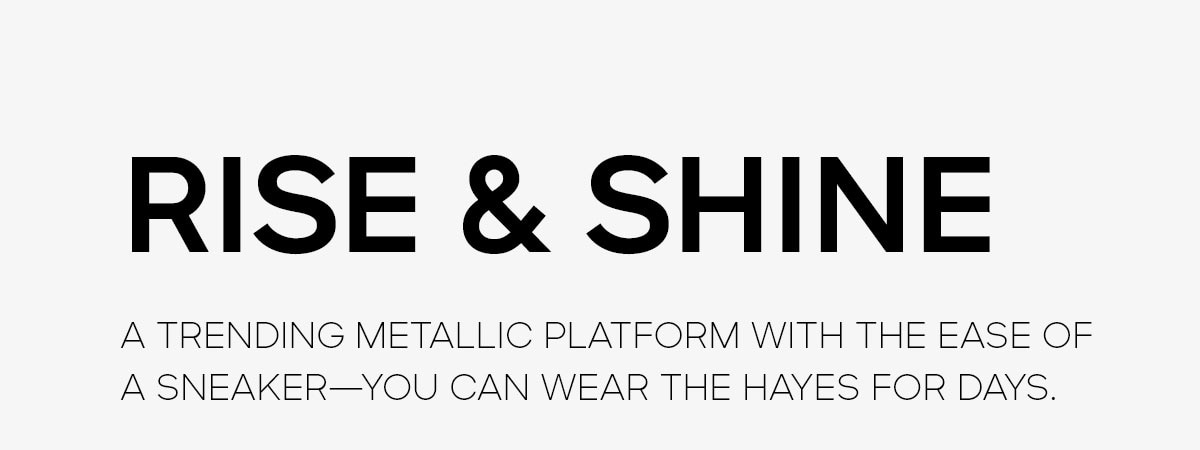 RISE & SHINE A TRENDING METALLIC PLATFORM WITH THE EASE OF A SNEAKER -- YOU CAN WEAR THE HAYES FOR DAYS.