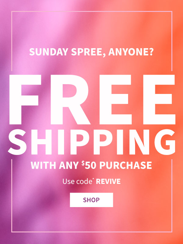 Sunday spree, anyone? Free shipping with any $50* Purchase. Use code REVIVE. Shop